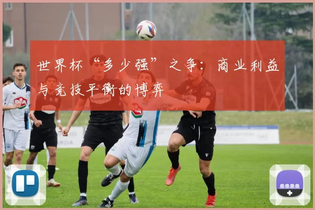 世界杯“多少强”之争:商业利益与竞技平衡的博弈
