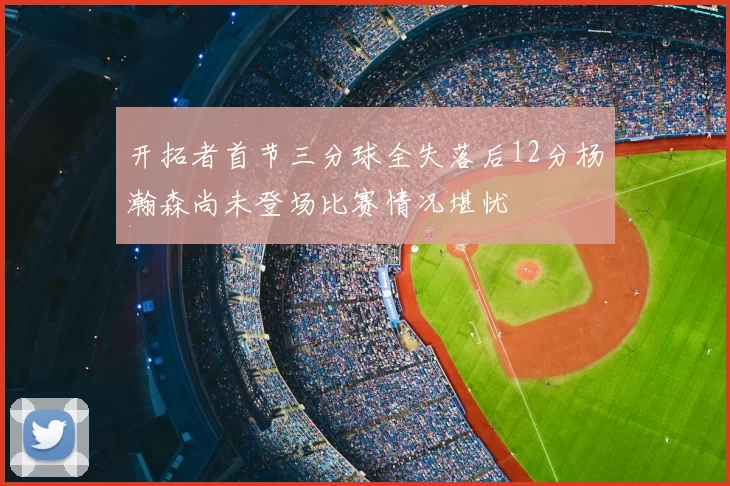开拓者首节三分球全失落后12分杨瀚森尚未登场比赛情况堪忧
