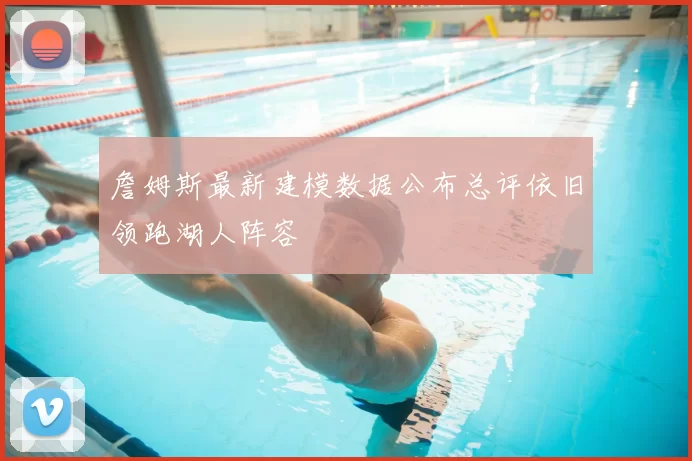 詹姆斯最新建模数据公布总评依旧领跑湖人阵容