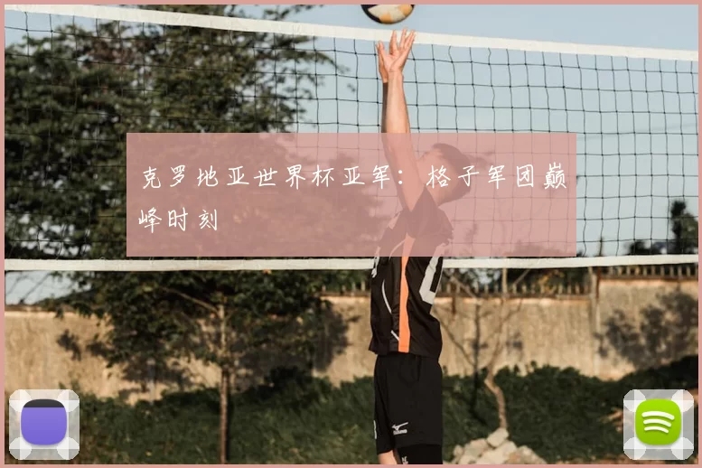 克罗地亚世界杯亚军：格子军团巅峰时刻