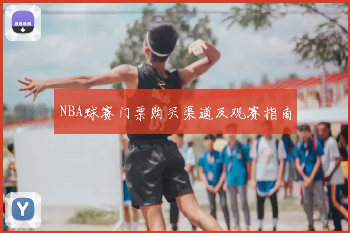 NBA球赛门票购买渠道及观赛指南