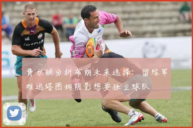 费尔顿分析布朗未来选择：留绿军难逃塔图姆阴影想要独立球队