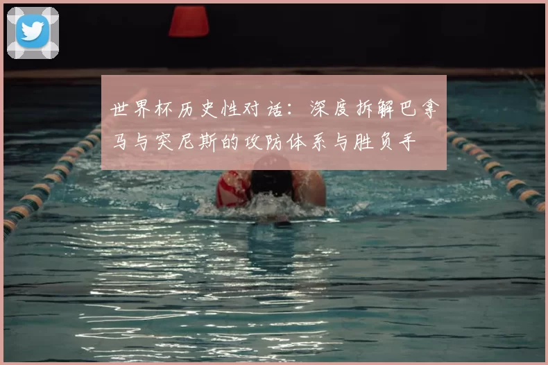 世界杯历史性对话:深度拆解巴拿马与突尼斯的攻防体系与胜负手