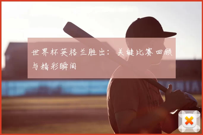 世界杯英格兰胜出：关键比赛回顾与精彩瞬间