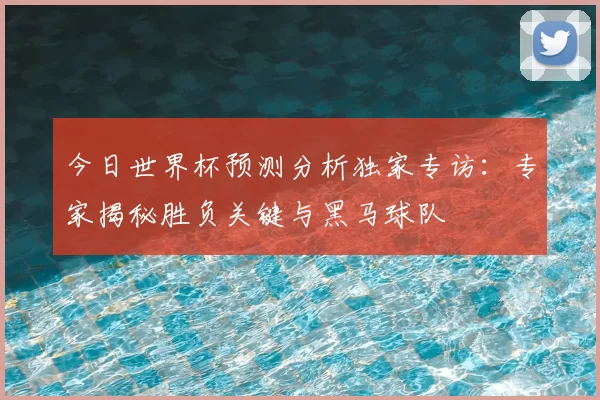 今日世界杯预测分析独家专访:专家揭秘胜负关键与黑马球队