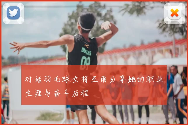 对话羽毛球女将王丽分享她的职业生涯与奋斗历程