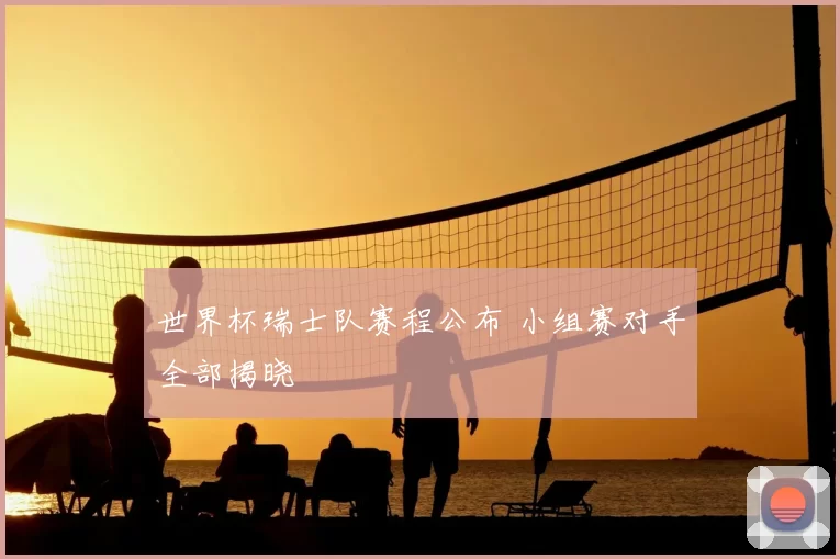 世界杯瑞士队赛程公布 小组赛对手全部揭晓