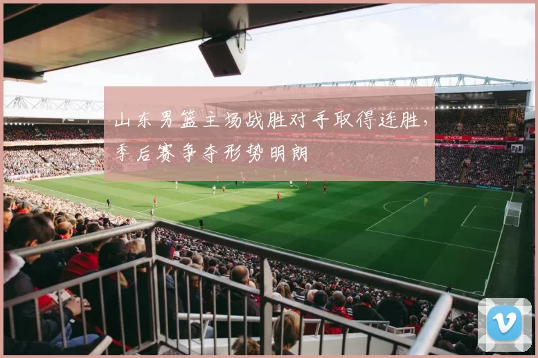 山东男篮主场战胜对手取得连胜，季后赛争夺形势明朗