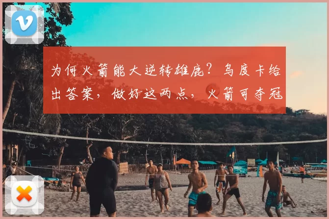 为何火箭能大逆转雄鹿？乌度卡给出答案，做好这两点，火箭可夺冠