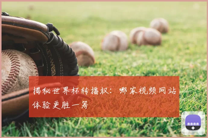 揭秘世界杯转播权:哪家视频网站体验更胜一筹