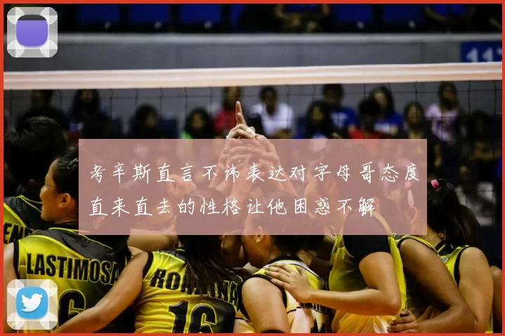 考辛斯直言不讳表达对字母哥态度直来直去的性格让他困惑不解