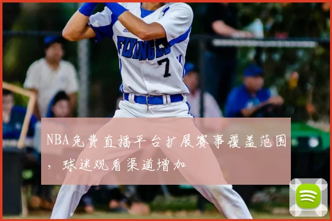 NBA免费直播平台扩展赛事覆盖范围,球迷观看渠道增加