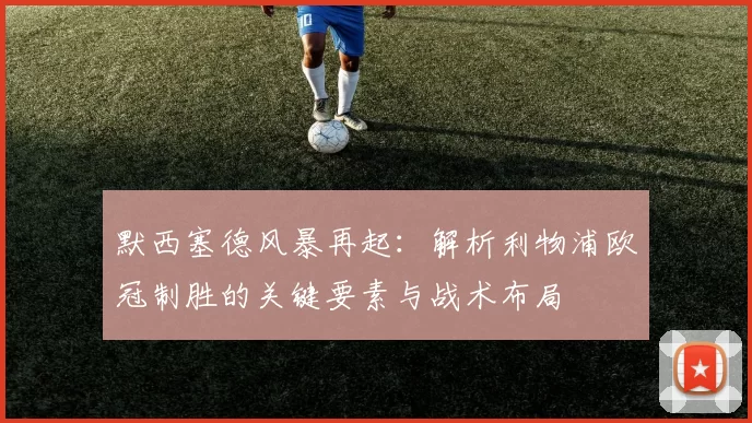 默西塞德风暴再起：解析利物浦欧冠制胜的关键要素与战术布局