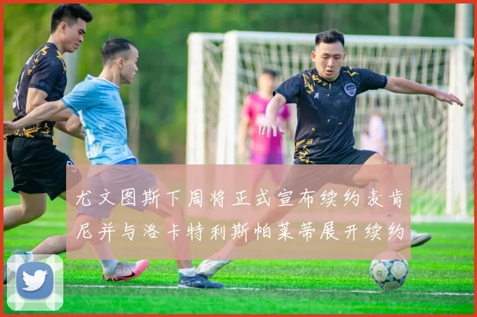 尤文图斯下周将正式宣布续约麦肯尼并与洛卡特利斯帕莱蒂展开续约谈判