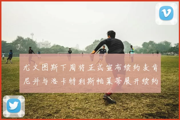 尤文图斯下周将正式宣布续约麦肯尼并与洛卡特利斯帕莱蒂展开续约谈判