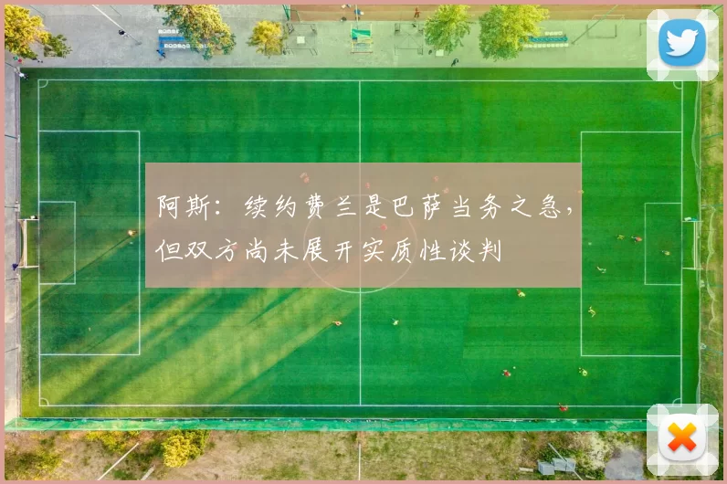 阿斯：续约费兰是巴萨当务之急，但双方尚未展开实质性谈判