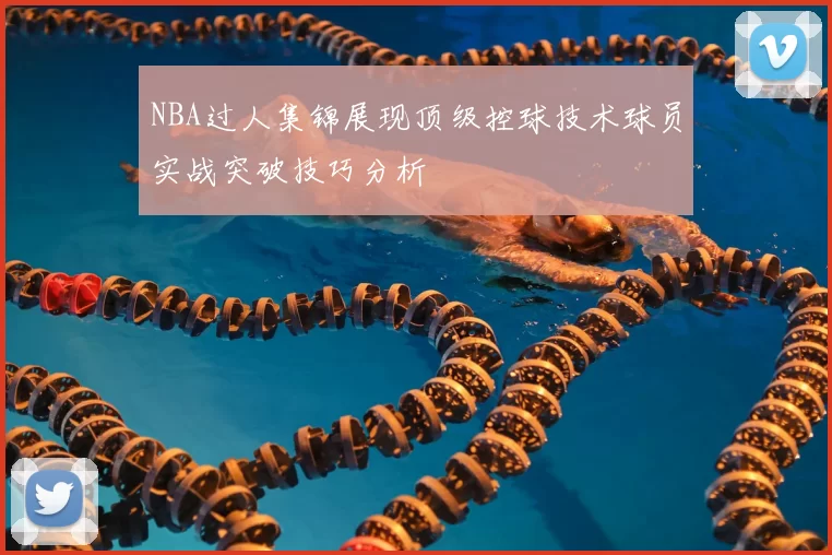 NBA过人集锦展现顶级控球技术球员实战突破技巧分析