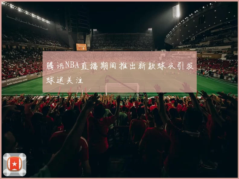 腾讯NBA直播期间推出新款球衣引发球迷关注