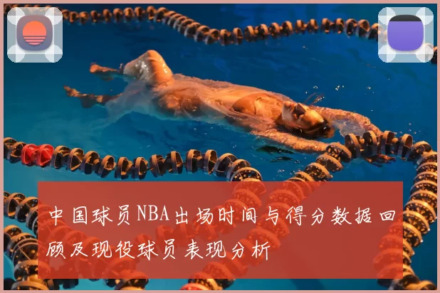 中国球员NBA出场时间与得分数据回顾及现役球员表现分析