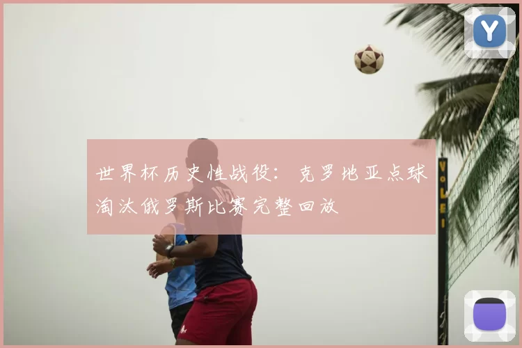 世界杯历史性战役：克罗地亚点球淘汰俄罗斯比赛完整回放