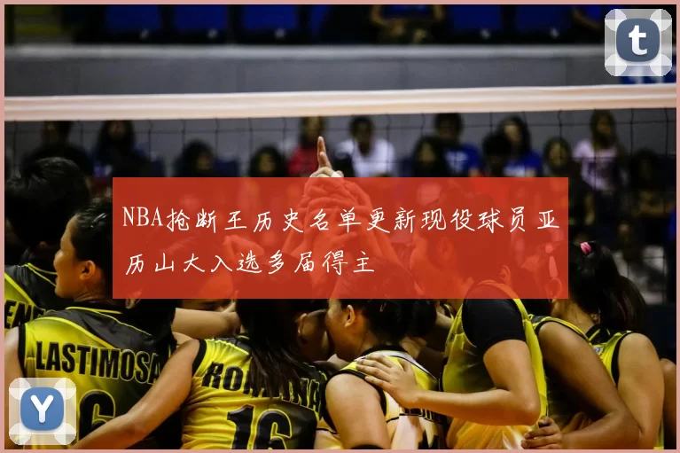 NBA抢断王历史名单更新现役球员亚历山大入选多届得主