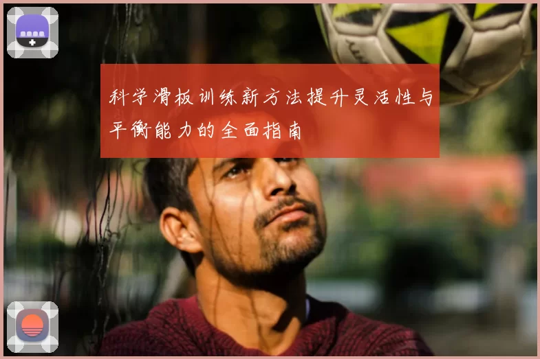 科学滑板训练新方法提升灵活性与平衡能力的全面指南