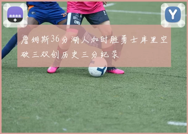 詹姆斯36分湖人加时胜勇士库里空砍三双创历史三分纪录