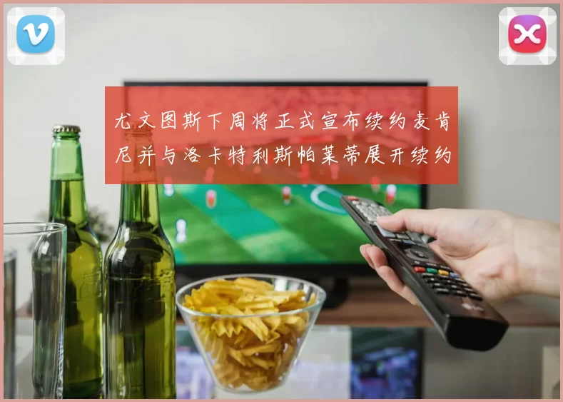 尤文图斯下周将正式宣布续约麦肯尼并与洛卡特利斯帕莱蒂展开续约谈判