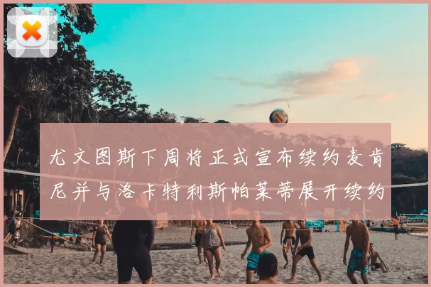 尤文图斯下周将正式宣布续约麦肯尼并与洛卡特利斯帕莱蒂展开续约谈判