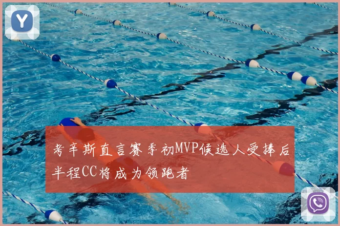 考辛斯直言赛季初MVP候选人受捧后半程CC将成为领跑者