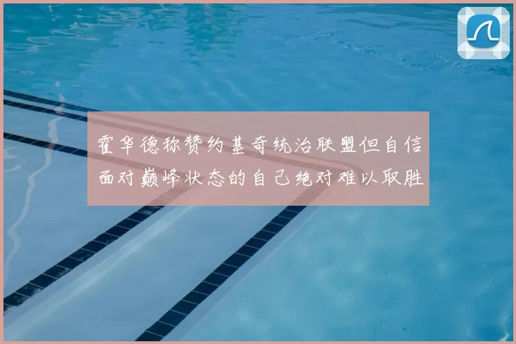 霍华德称赞约基奇统治联盟但自信面对巅峰状态的自己绝对难以取胜