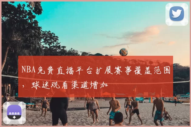 NBA免费直播平台扩展赛事覆盖范围，球迷观看渠道增加