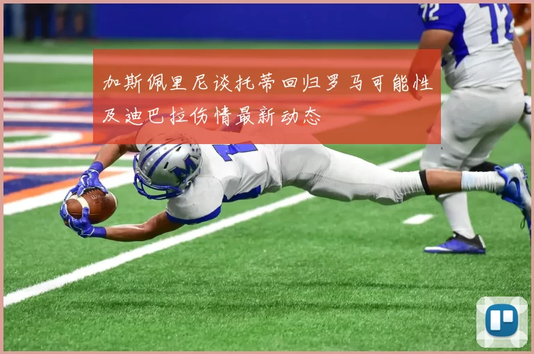 加斯佩里尼谈托蒂回归罗马可能性及迪巴拉伤情最新动态