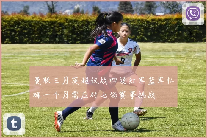 曼联三月英超仅战四场红军蓝军忙碌一个月需应对七场赛事挑战