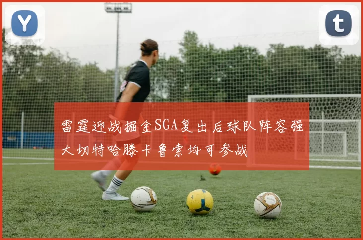 雷霆迎战掘金SGA复出后球队阵容强大切特哈滕卡鲁索均可参战