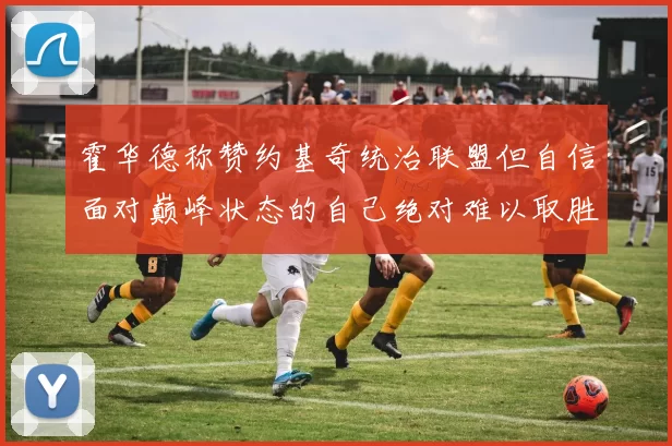 霍华德称赞约基奇统治联盟但自信面对巅峰状态的自己绝对难以取胜
