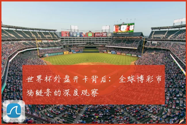 世界杯外盘开卡背后:全球博彩市场链条的深度观察