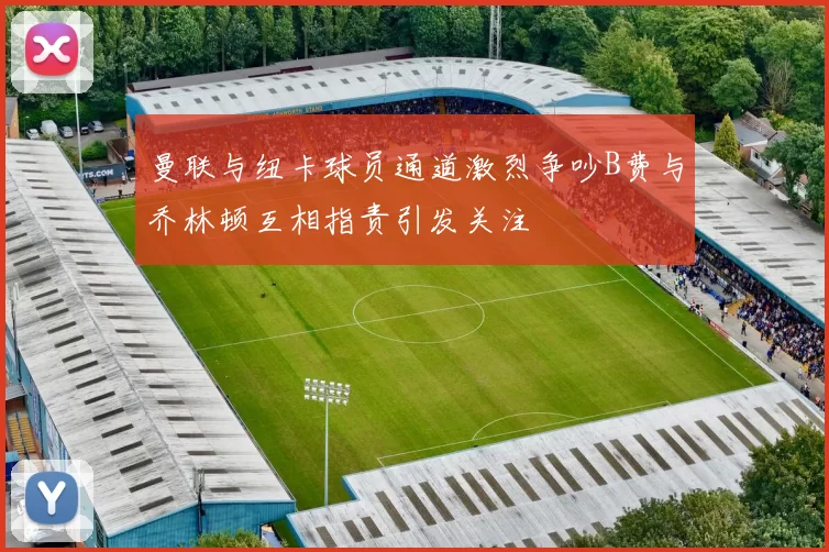 曼联与纽卡球员通道激烈争吵B费与乔林顿互相指责引发关注