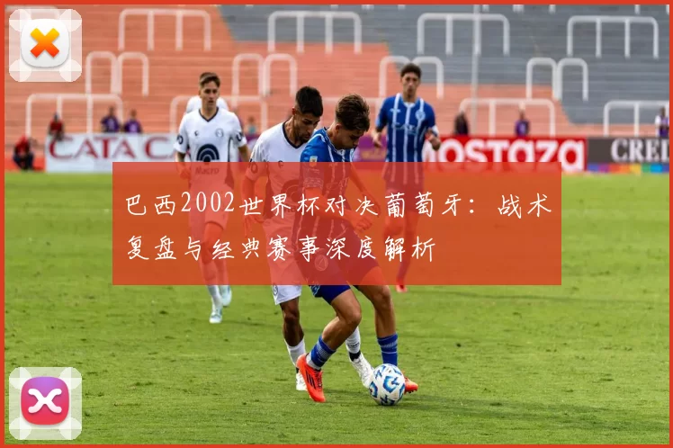 巴西2002世界杯对决葡萄牙：战术复盘与经典赛事深度解析
