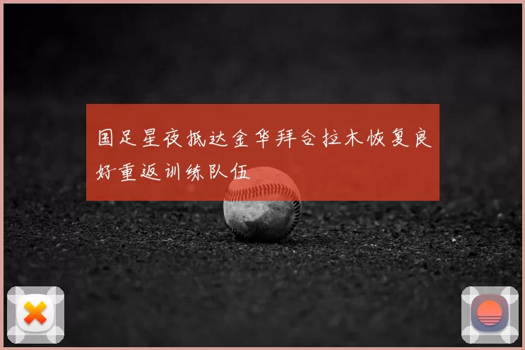 国足星夜抵达金华拜合拉木恢复良好重返训练队伍