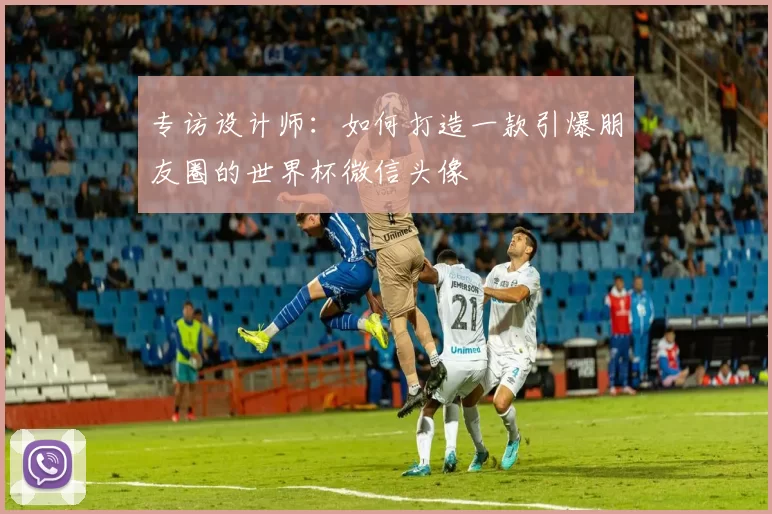 专访设计师：如何打造一款引爆朋友圈的世界杯微信头像