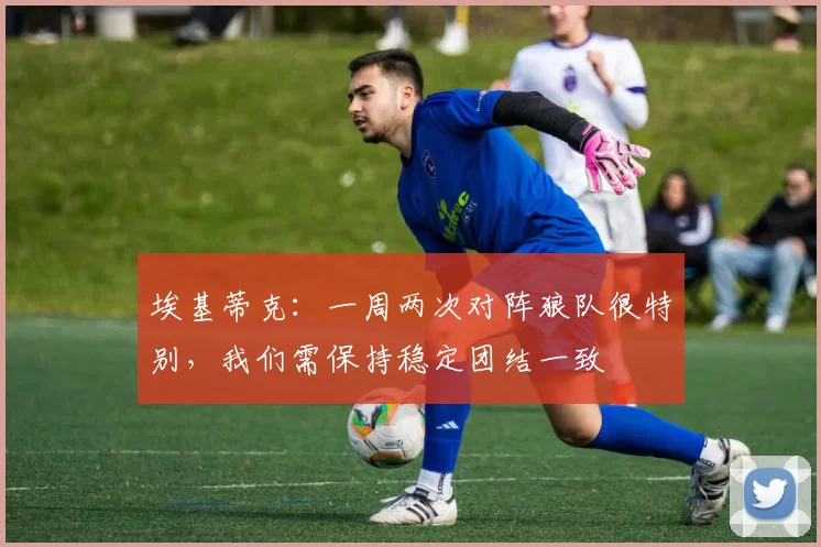 埃基蒂克：一周两次对阵狼队很特别，我们需保持稳定团结一致