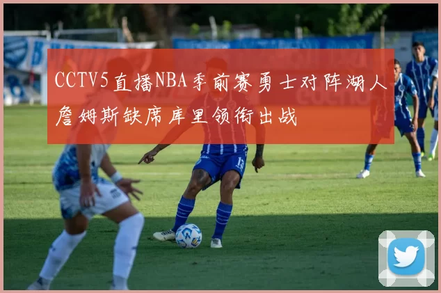 CCTV5直播NBA季前赛勇士对阵湖人詹姆斯缺席库里领衔出战