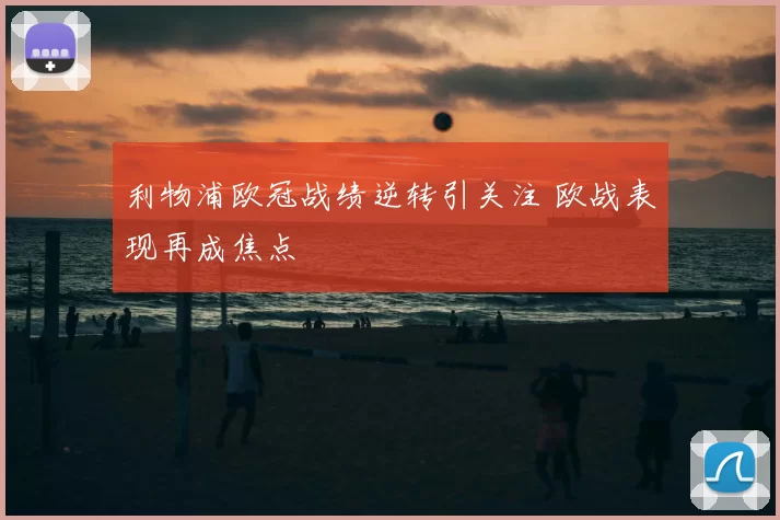 利物浦欧冠战绩逆转引关注 欧战表现再成焦点
