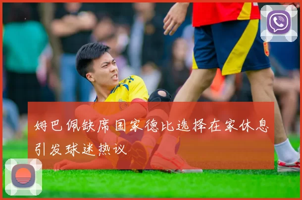 姆巴佩缺席国家德比选择在家休息引发球迷热议