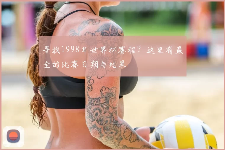 寻找1998年世界杯赛程？这里有最全的比赛日期与结果