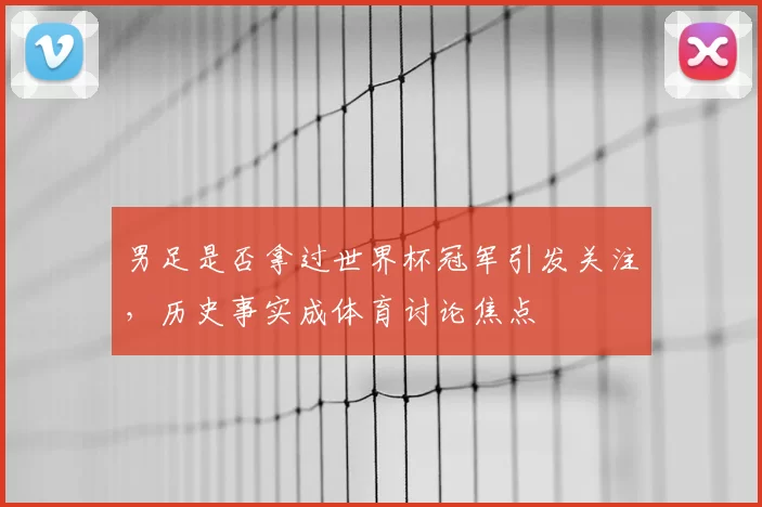 男足是否拿过世界杯冠军引发关注，历史事实成体育讨论焦点