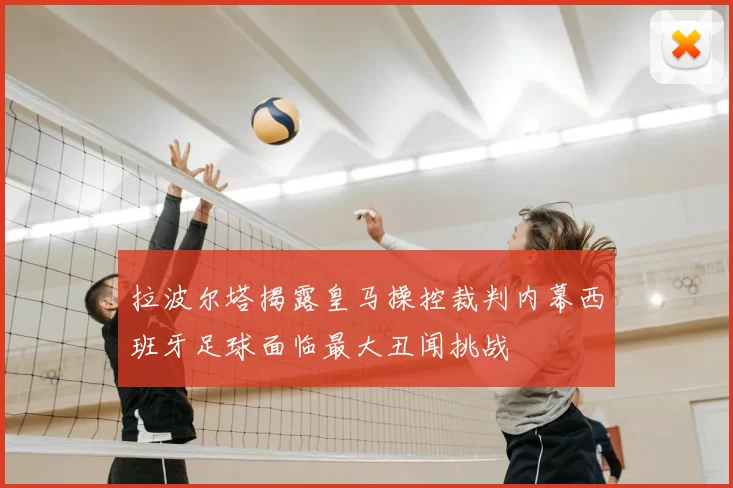 拉波尔塔揭露皇马操控裁判内幕西班牙足球面临最大丑闻挑战