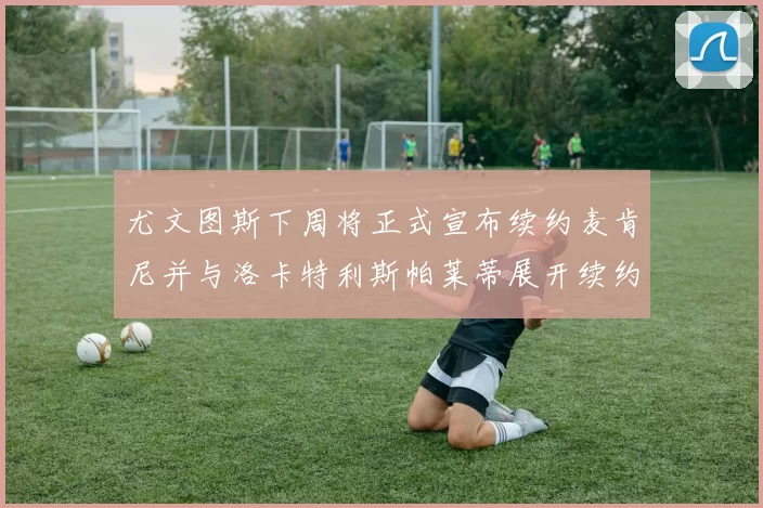 尤文图斯下周将正式宣布续约麦肯尼并与洛卡特利斯帕莱蒂展开续约谈判